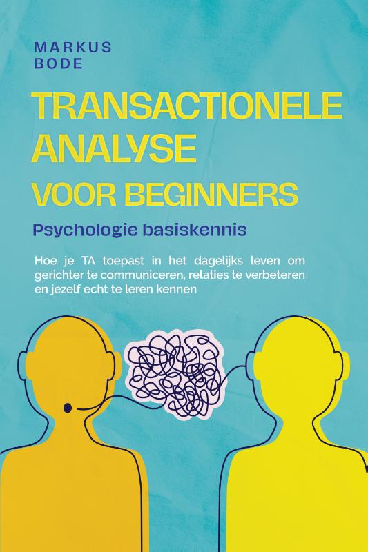 Transactionele analyse voor beginners – Psychologie basiskennis: Hoe je TA toepast in het dagelijks leven om gerichter te communiceren, relaties te verbeteren en jezelf echt te leren kennen