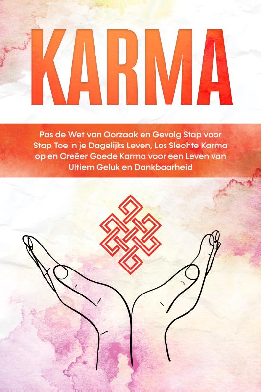 Karma: Pas de Wet van Oorzaak en Gevolg Stap voor Stap Toe in je Dagelijks Leven, Los Slechte Karma op en Creëer Goede Karma voor een Leven van Ultiem Geluk en Dankbaarheid