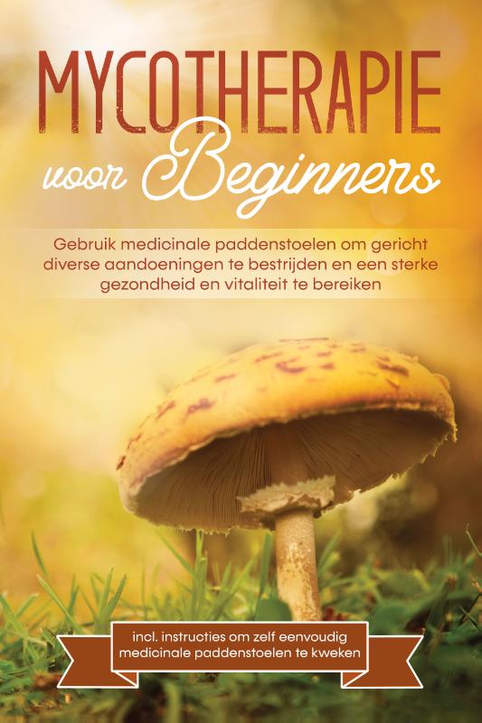 Mycotherapie voor beginners: Gebruik medicinale paddenstoelen om gericht diverse aandoeningen te bestrijden en een sterke gezondheid en vitaliteit te bereiken – Inclusief instructies om zelf eenvoudig medicinale paddenstoelen te kweken