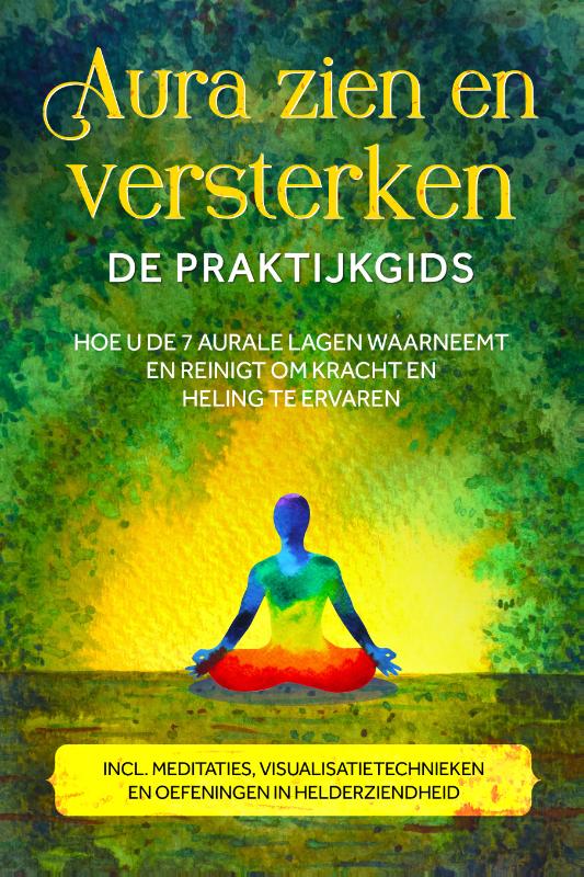 Aura zien en versterken – De praktijkgids: Hoe u de 7 aurale lagen waarneemt en reinigt om kracht en heling te ervaren – Inclusief meditaties, visualisatietechnieken en oefeningen in helderziendheid